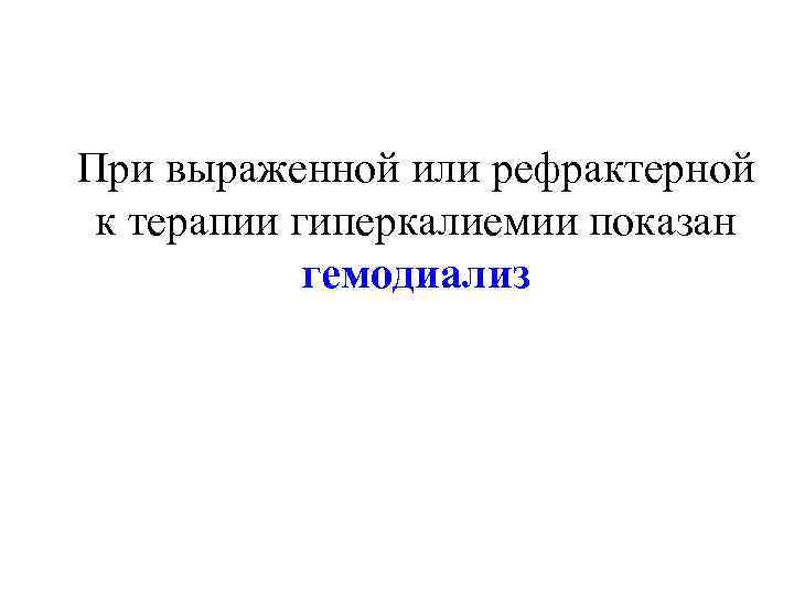 При выраженной или рефрактерной  к терапии гиперкалиемии показан   гемодиализ 