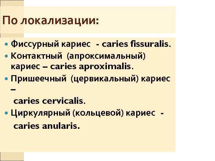 По локализации:  Фиссурный кариес - caries fissuralis.  Контактный (апроксимальный)  кариес –