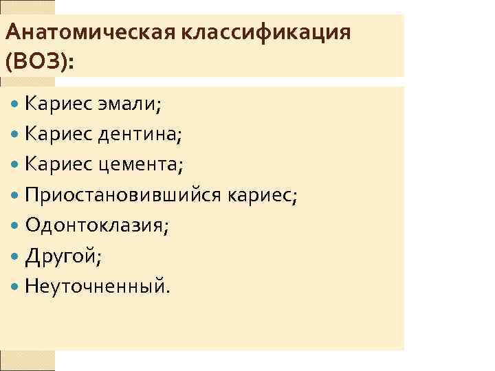 Анатомическая классификация (ВОЗ):  Кариес эмали;  Кариес дентина;  Кариес цемента;  Приостановившийся