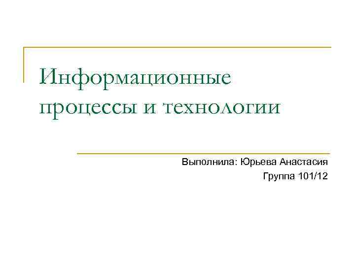 Информационные процессы и технологии   Выполнила: Юрьева Анастасия     