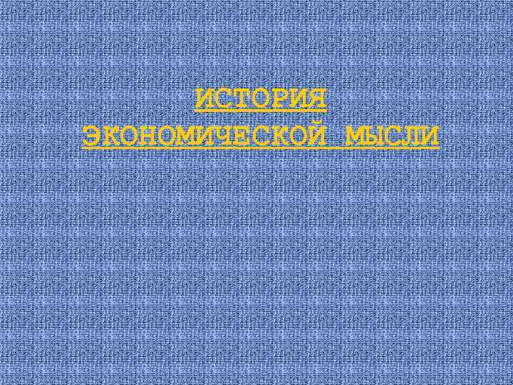 ИСТОРИЯ ЭКОНОМИЧЕСКОЙ МЫСЛИ ИСТОРИЯ ЭКОНОМИЧЕСКОЙ МЫСЛИ