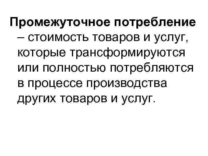 Промежуточное потребление – стоимость товаров и услуг,  которые трансформируются или полностью потребляются в