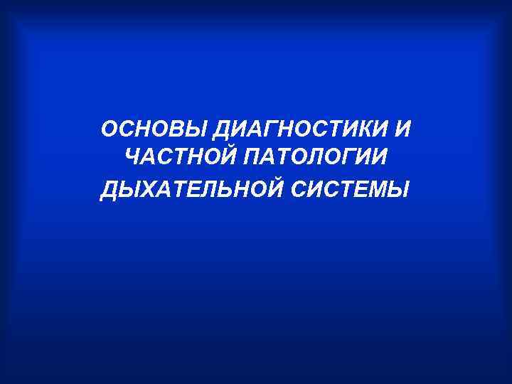 ОСНОВЫ ДИАГНОСТИКИ И ЧАСТНОЙ ПАТОЛОГИИ ДЫХАТЕЛЬНОЙ СИСТЕМЫ 