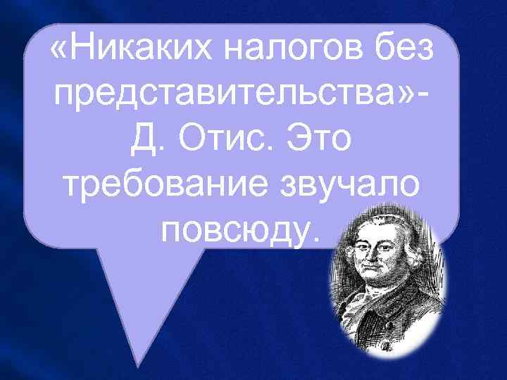  «Никаких налогов без представительства» - Д. Отис. Это требование звучало  повсюду. 