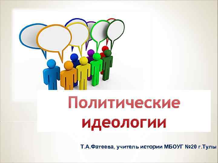 Политические идеологии Т. А. Фатеева, учитель истории МБОУГ № 20 г. Тулы 
