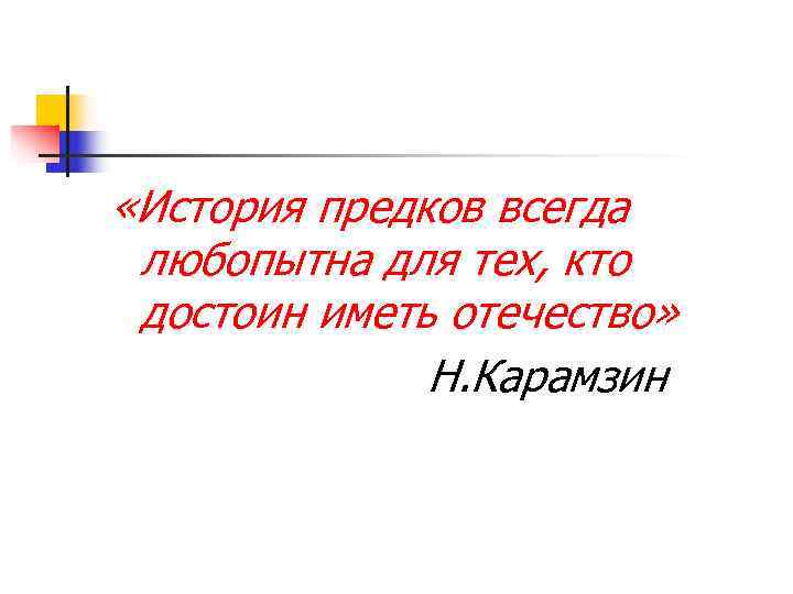  «История предков всегда любопытна для тех, кто достоин иметь отечество»   