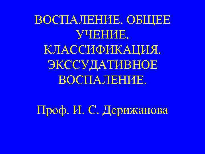 ВОСПАЛЕНИЕ. ОБЩЕЕ  УЧЕНИЕ.  КЛАССИФИКАЦИЯ.  ЭКССУДАТИВНОЕ ВОСПАЛЕНИЕ.  Проф. И. С. Дерижанова