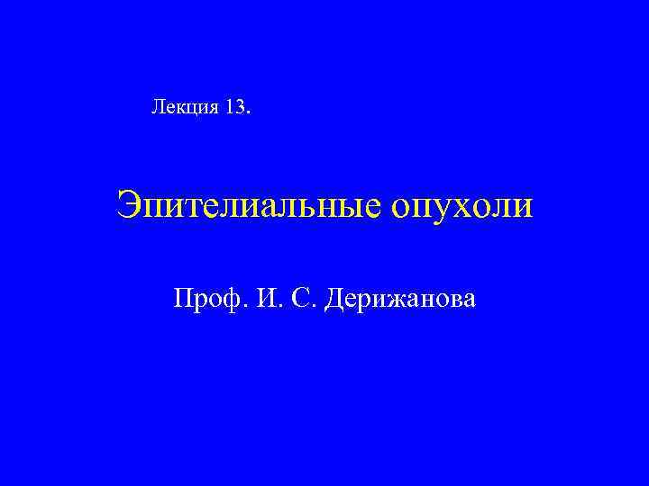  Лекция 13. Эпителиальные опухоли Проф. И. С. Дерижанова 