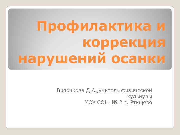 Профилактика и коррекция нарушений осанки Вилочкова Д. А. , учитель физической Профилактика и коррекция нарушений осанки Вилочкова Д. А. , учитель физической