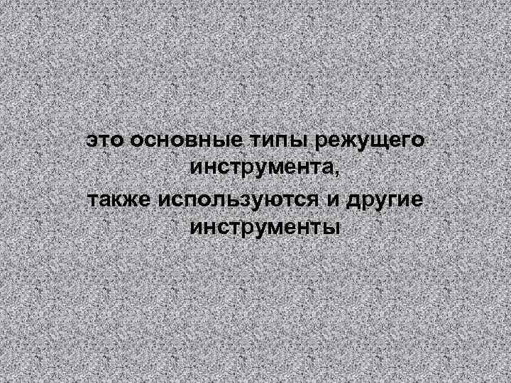 это основные типы режущего   инструмента, также используются и другие   инструменты
