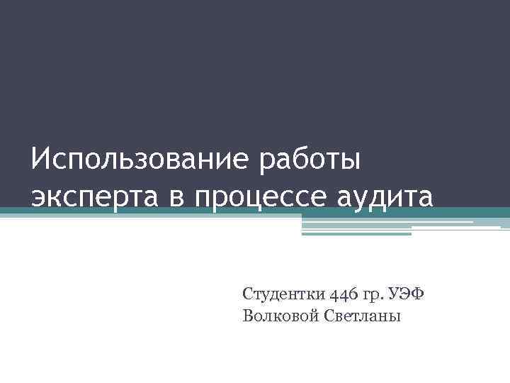 Использование работы эксперта в процессе аудита    Студентки 446 гр. УЭФ 
