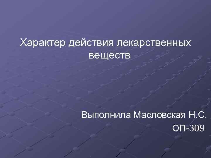 Характер действия лекарственных   веществ   Выполнила Масловская Н. С.  