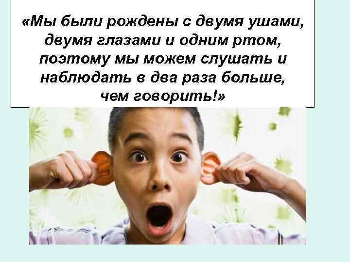  «Мы были рождены с двумя ушами, двумя глазами и одним ртом,  поэтому