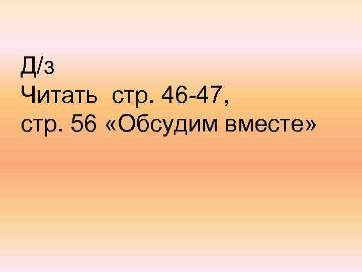 Д/з Читать стр. 46 -47, стр. 56 «Обсудим вместе» 