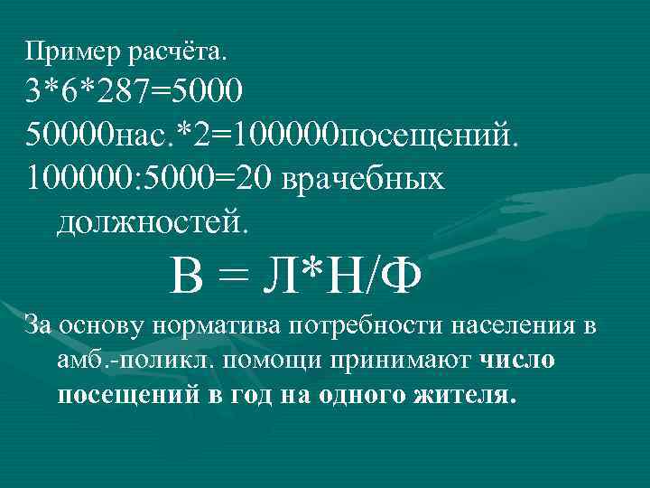 Пример расчёта. 3*6*287=50000 нас. *2=100000 посещений. 100000: 5000=20 врачебных  должностей.  В =