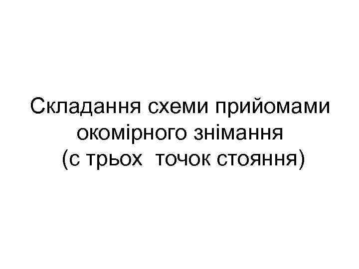 Складання схеми прийомами окомірного знімання (с трьох точок стояння) Складання схеми прийомами окомірного знімання (с трьох точок стояння)