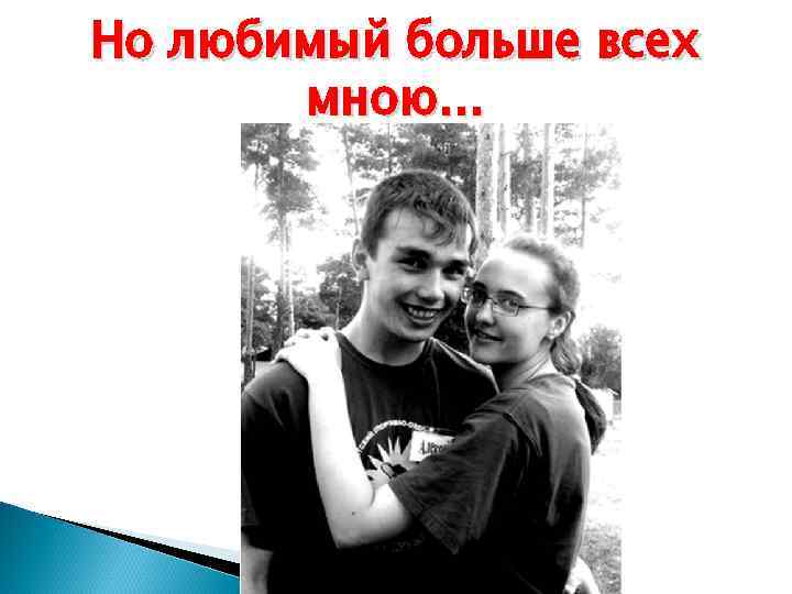 Но любимый больше всех  мною… 