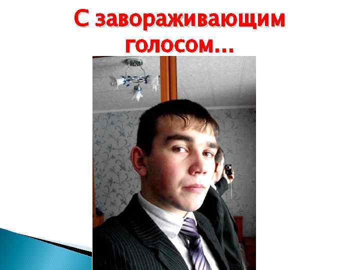 С завораживающим голосом… 