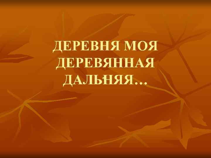 ДЕРЕВНЯ МОЯ ДЕРЕВЯННАЯ ДАЛЬНЯЯ… 