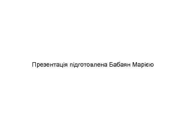 Презентація підготовлена Бабаян Марією Презентація підготовлена Бабаян Марією