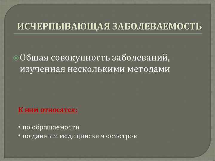 ИСЧЕРПЫВАЮЩАЯ ЗАБОЛЕВАЕМОСТЬ Общаясовокупность заболеваний,  изученная несколькими методами К ним относятся: • по обращаемости