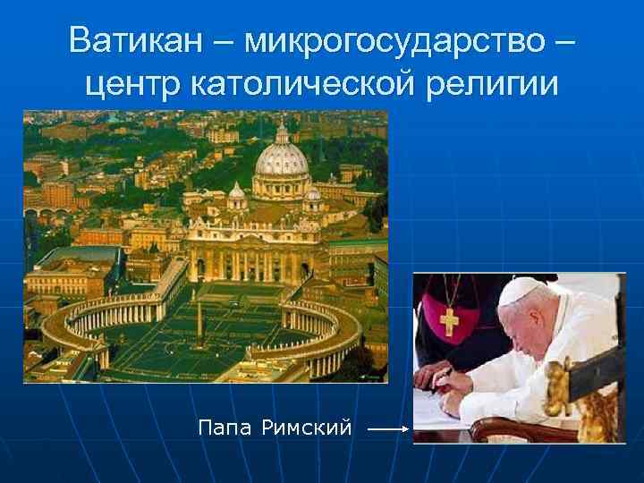 Ватикан – микрогосударство – центр католической религии  Папа Римский 