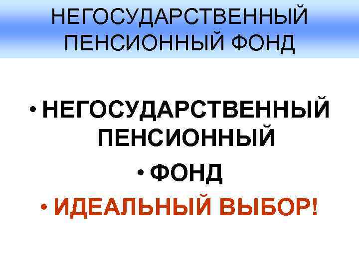  НЕГОСУДАРСТВЕННЫЙ  ПЕНСИОННЫЙ ФОНД  • НЕГОСУДАРСТВЕННЫЙ  ПЕНСИОННЫЙ   • ФОНД