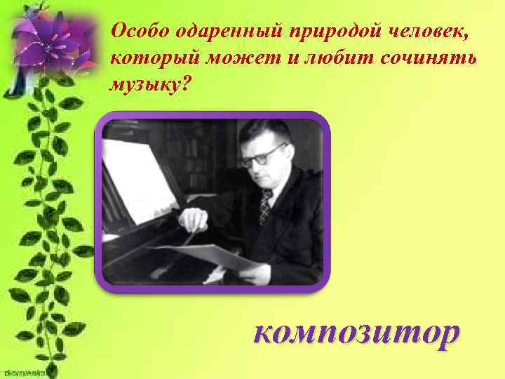 Особо одаренный природой человек, который может и любит сочинять музыку?   композитор 
