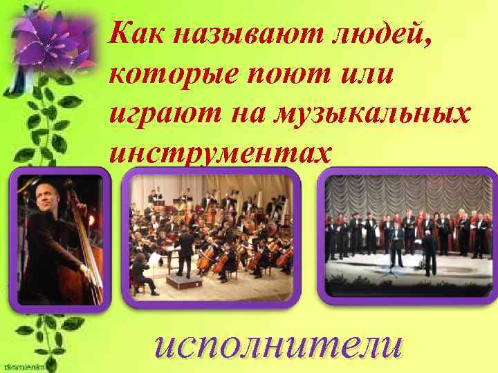 Как называют людей, которые поют или играют на музыкальных инструментах  исполнители 