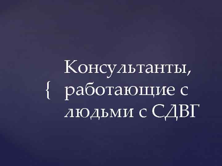  Консультанты, { работающие с  людьми с СДВГ 