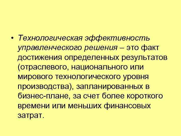  • Технологическая эффективность  управленческого решения – это факт  достижения определенных результатов