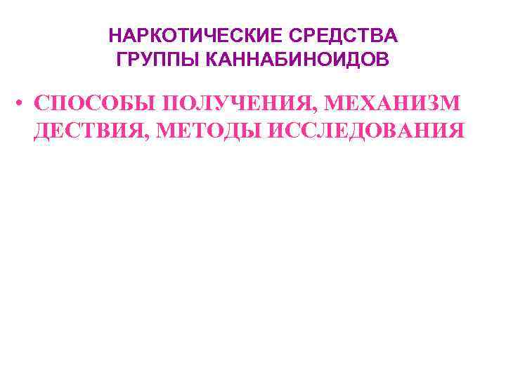  НАРКОТИЧЕСКИЕ СРЕДСТВА   ГРУППЫ КАННАБИНОИДОВ  • СПОСОБЫ ПОЛУЧЕНИЯ, МЕХАНИЗМ  ДЕСТВИЯ,