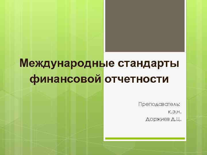 Международные стандарты финансовой отчетности Преподаватель: к. Международные стандарты финансовой отчетности Преподаватель: к.