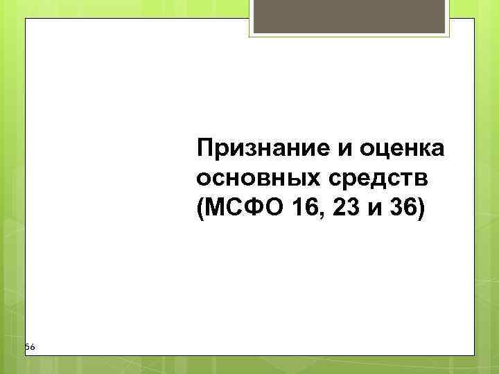 Признание и оценка основных средств (МСФО 16, 23 и 36) 56 Признание и оценка основных средств (МСФО 16, 23 и 36) 56