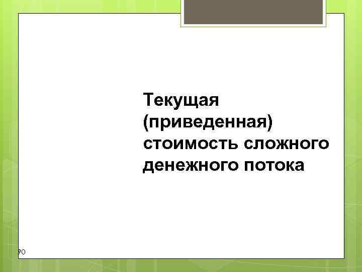 Текущая (приведенная) стоимость сложного денежного потока 90 Текущая (приведенная) стоимость сложного денежного потока 90