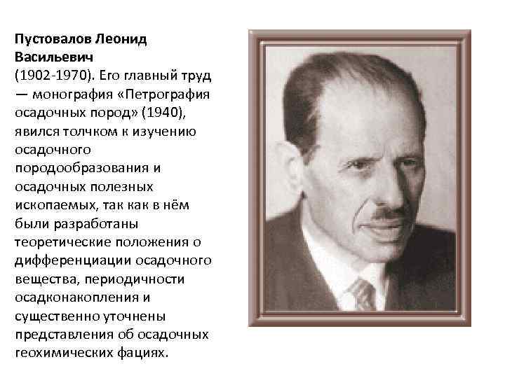 Пустовалов Леонид Васильевич (1902 -1970). Его главный труд — монография «Петрография осадочных пород» (1940),