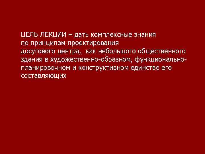 ЦЕЛЬ ЛЕКЦИИ – дать комплексные знания по принципам проектирования досугового центра, как небольшого общественного