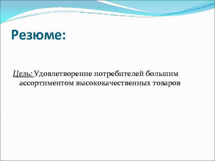 Резюме:  Цель: Удовлетворение потребителей большим  ассортиментом высококачественных товаров 