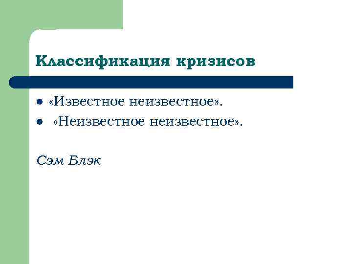 Классификация кризисов l  «Известное неизвестное» . l «Неизвестное неизвестное» .  Сэм Блэк