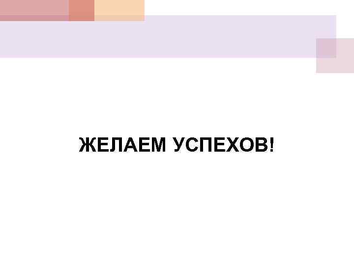 ЖЕЛАЕМ УСПЕХОВ! 