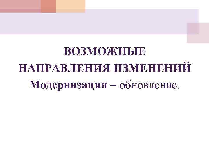  ВОЗМОЖНЫЕ НАПРАВЛЕНИЯ ИЗМЕНЕНИЙ Модернизация  обновление. 