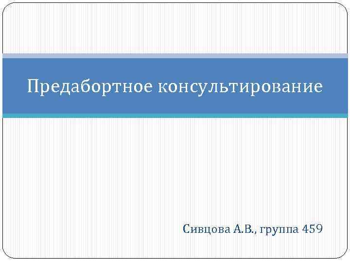 Предабортное консультирование    Сивцова А. В. , группа 459 