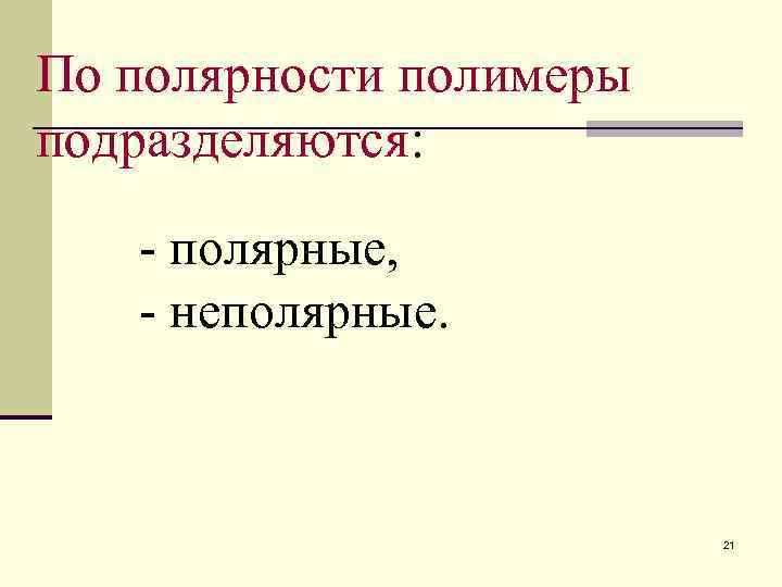 По полярности полимеры подразделяются: - полярные, - неполярные.     21 