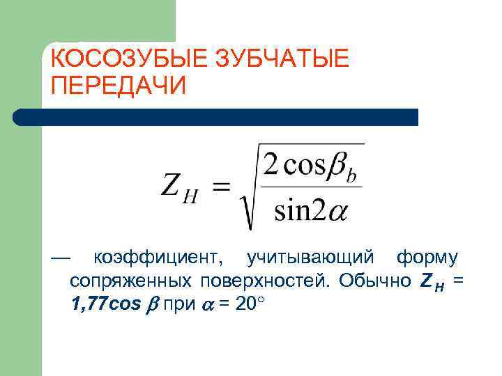 КОСОЗУБЫЕ ЗУБЧАТЫЕ ПЕРЕДАЧИ — коэффициент, учитывающий форму сопряженных поверхностей. Обычно Z H = 1,