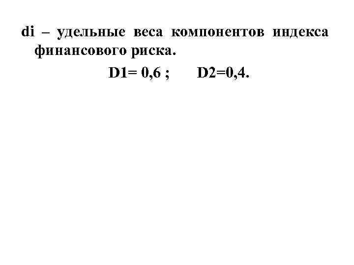 di – удельные веса компонентов индекса финансового риска. D 1= 0, di – удельные веса компонентов индекса финансового риска. D 1= 0,