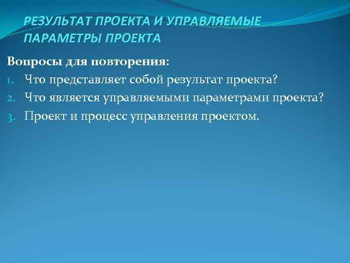 РЕЗУЛЬТАТ ПРОЕКТА И УПРАВЛЯЕМЫЕ ПАРАМЕТРЫ ПРОЕКТА Вопросы для повторения: 1. Что представляет РЕЗУЛЬТАТ ПРОЕКТА И УПРАВЛЯЕМЫЕ ПАРАМЕТРЫ ПРОЕКТА Вопросы для повторения: 1. Что представляет