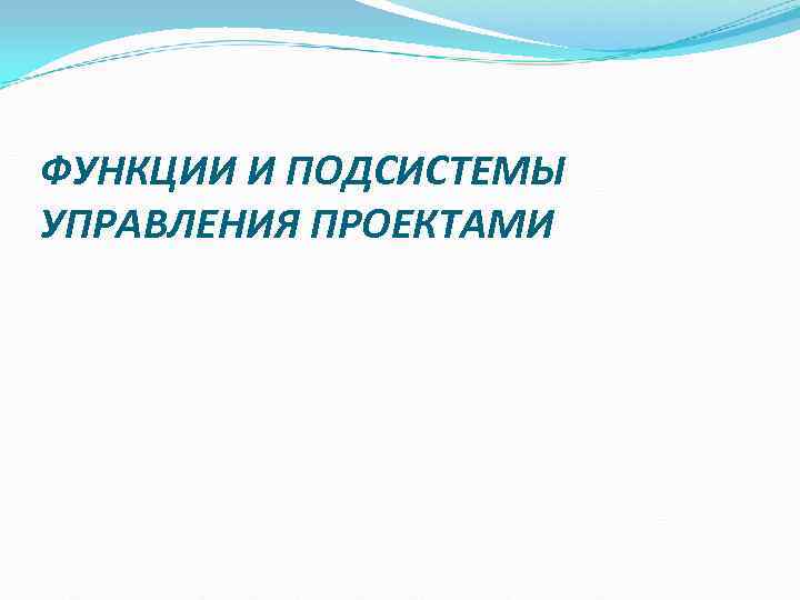 ФУНКЦИИ И ПОДСИСТЕМЫ УПРАВЛЕНИЯ ПРОЕКТАМИ ФУНКЦИИ И ПОДСИСТЕМЫ УПРАВЛЕНИЯ ПРОЕКТАМИ