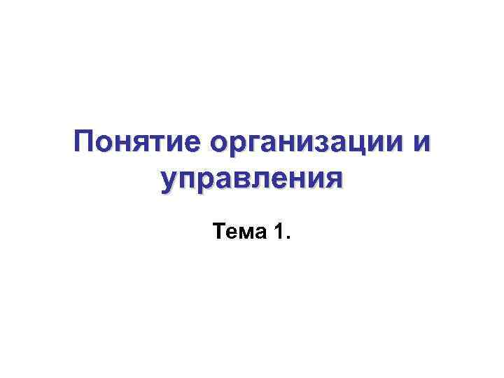 Понятие организации и управления   Тема 1. 