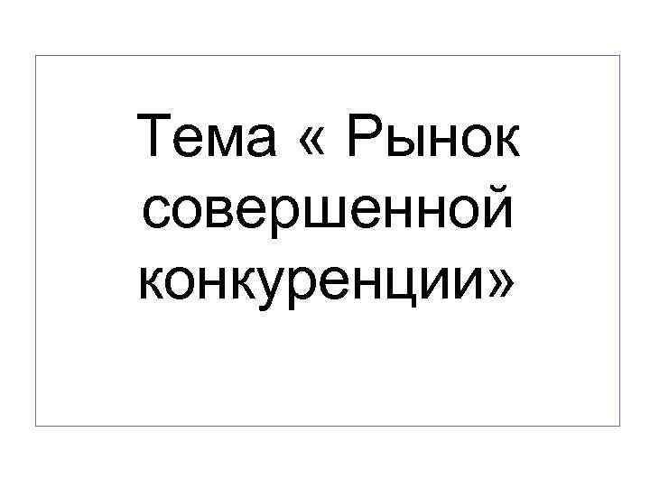 Тема « Рынок совершенной конкуренции» 