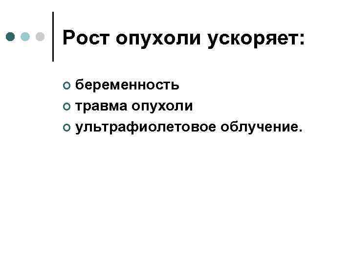 Рост опухоли ускоряет:  ¢ беременность ¢ травма опухоли ¢ ультрафиолетовое облучение. 